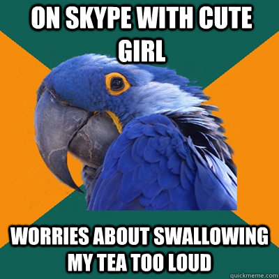 On skype with cute girl worries about swallowing my tea too loud  Paranoid Parrot