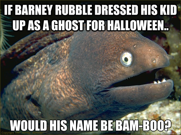If Barney Rubble dressed his kid up as a ghost for Halloween.. Would his name be Bam-Boo?  Bad Joke Eel