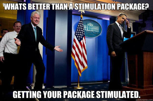 Whats better than a stimulation package? Getting your package stimulated. - Whats better than a stimulation package? Getting your package stimulated.  Inappropriate Timing Bill Clinton