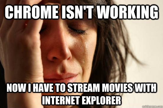 chrome isn't working now I have to stream movies with internet explorer  First World Problems
