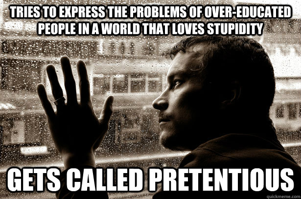 Tries to express the problems of over-educated people in a world that loves stupidity Gets called pretentious - Tries to express the problems of over-educated people in a world that loves stupidity Gets called pretentious  Over-Educated Problems