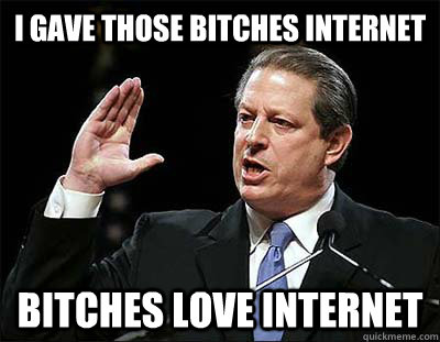 I gave those bitches Internet Bitches love internet  