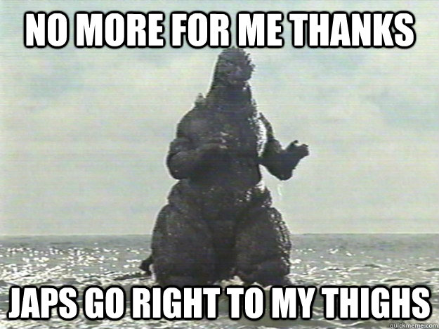 no more for me thanks japs go right to my thighs - no more for me thanks japs go right to my thighs  Gozeera