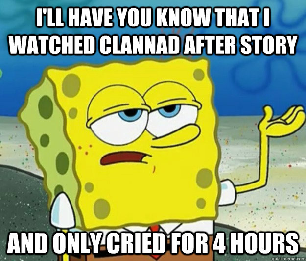I'll have you know that i watched clannad after story and only cried for 4 hours  Tough Spongebob