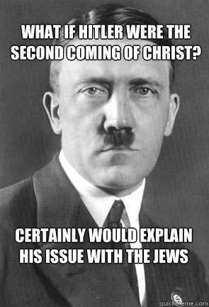 What if hitler were the second coming of christ?  certainly would explain his issue with the jews  Scumbag Hitler