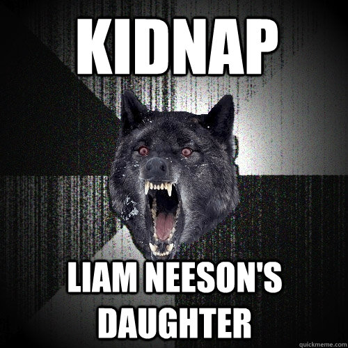 Kidnap Liam Neeson's daughter  Insanity Wolf