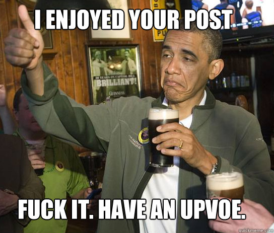 i enjoyed your post Fuck it. have an upvoe.  Upvoting Obama