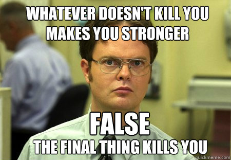 Whatever doesn't kill you makes you stronger false the final thing kills you  Schrute