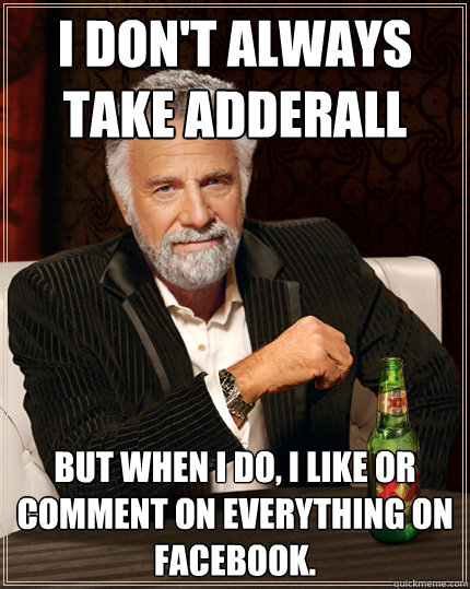 I don't always take Adderall But when I do, I like or comment on everything on Facebook.  Adderall
