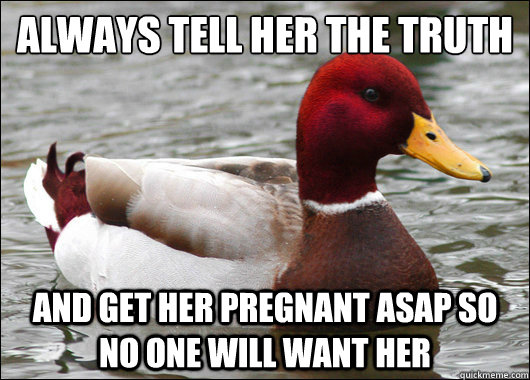 Always tell her the truth
 and get her pregnant asap so no one will want her  Malicious Advice Mallard
