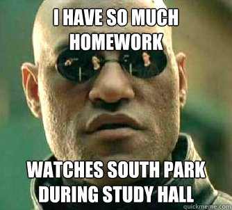 i have so much homework watches south park during study hall  Matrix Morpheus
