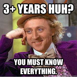 3+ Years huH? You must know everything.  Creepy Wonka