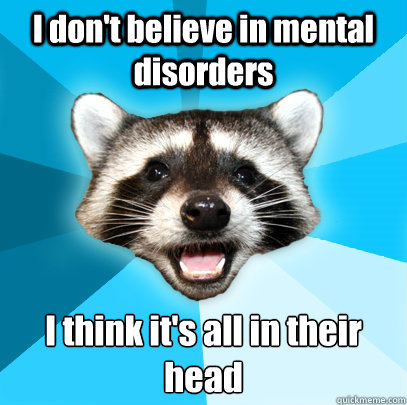 I don't believe in mental disorders I think it's all in their head  Lame Pun Coon