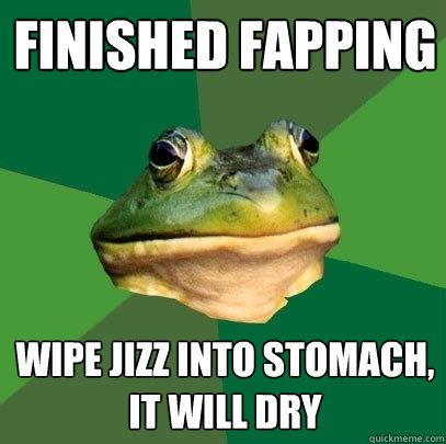 Finished Fapping wipe jizz into stomach, it will dry   Foul Bachelor Frog