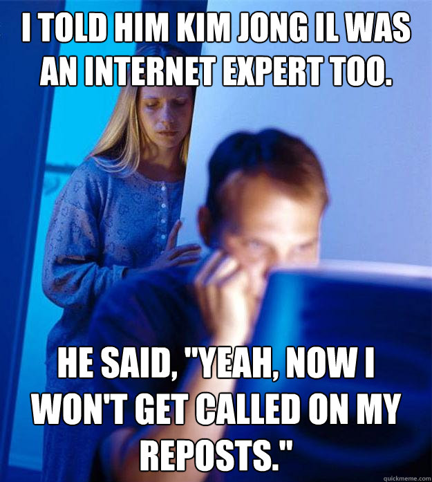 I told him Kim Jong Il was an internet expert too. he said, 