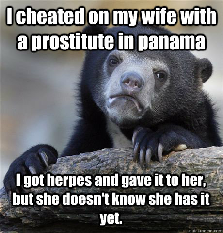 I cheated on my wife with a prostitute in panama I got herpes and gave it to her, but she doesn't know she has it yet. - I cheated on my wife with a prostitute in panama I got herpes and gave it to her, but she doesn't know she has it yet.  Confession Bear