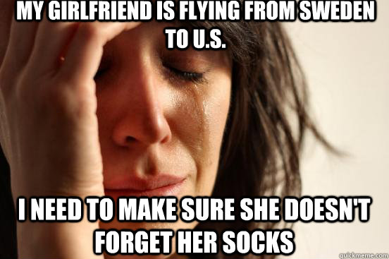 My girlfriend is flying from Sweden to U.S. I need to make sure she doesn't forget her socks  First World Problems