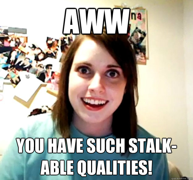 AWW YOU HAVE SUCH STALK-ABLE QUALITIES!  Overly Attached Girlfriend