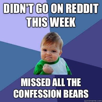 Didn't go on reddit this week  Missed all the confession bears  - Didn't go on reddit this week  Missed all the confession bears   Success Kid