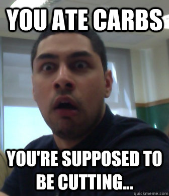 You ate carbs You're supposed to be cutting...  