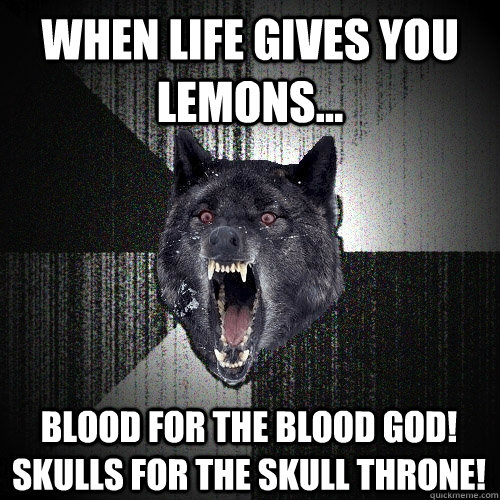 When life gives you lemons... BLOOD FOR THE BLOOD GOD! SKULLS FOR THE SKULL THRONE!  Insanity Wolf