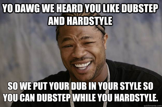 Yo Dawg we heard you like dubstep and hardstyle  so we﻿ put your dub in your style so you can dubstep while you hardstyle.  Xzibit meme