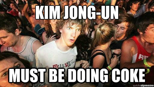 kim jong-un
 must be doing coke  Suddenly Clarity Clarence