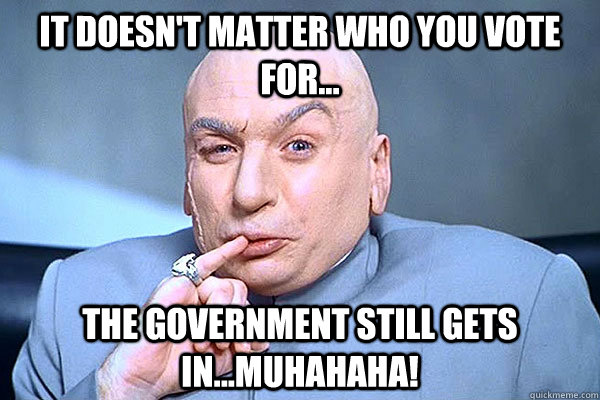it doesn't matter who you vote for...  the government still gets in...MUHAHAHA!  