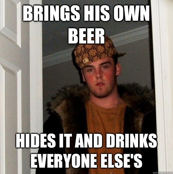 Brings his own beer Hides it and drinks everyone else's  Scumbag Steve