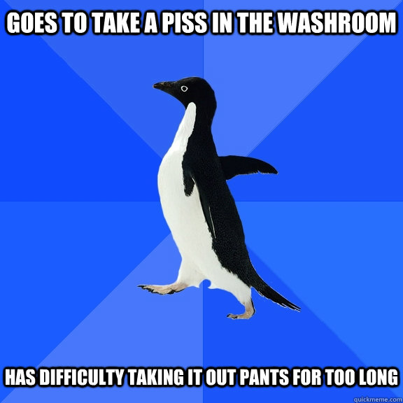 Goes to take a piss in the washroom   has difficulty taking it out pants for too long  Socially Awkward Penguin