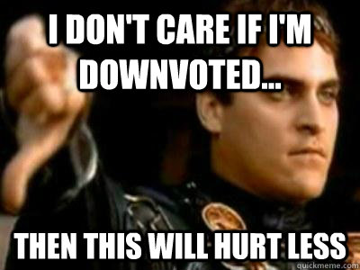 I don't care if I'm downvoted... Then this will hurt less  Downvoting Roman