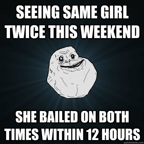 Seeing same girl twice this weekend She bailed on both times within 12 hours  Forever Alone