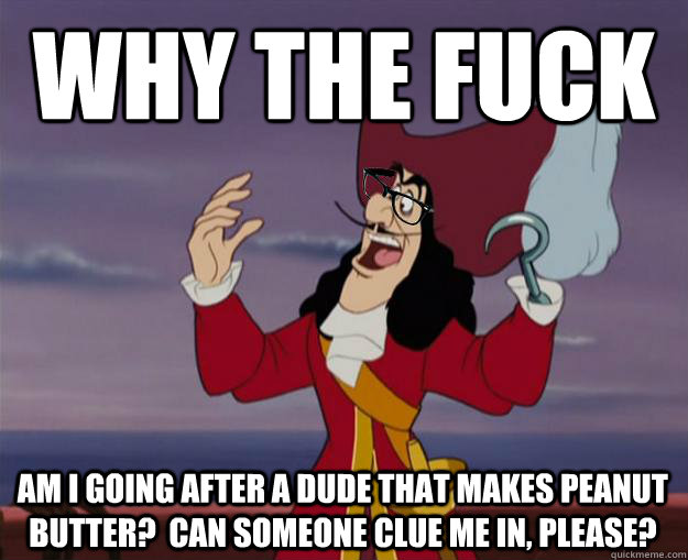 Why the fuck Am I going after a dude that makes peanut butter?  Can someone clue me in, please?  Hipster Captain Hook