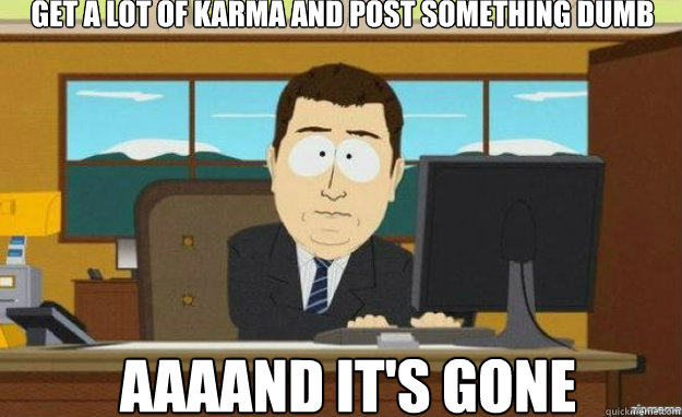 Get a lot of karma and post something dumb AAAAND IT'S gone  aaaand its gone