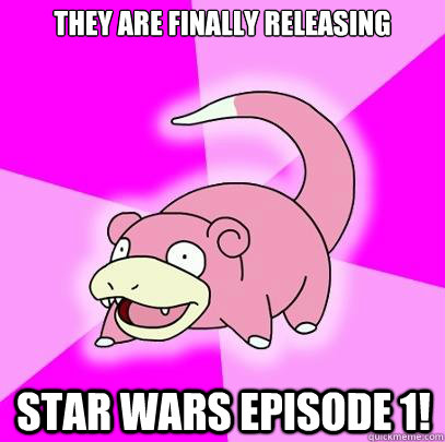 They are finally releasing Star Wars Episode 1!  Slowpoke