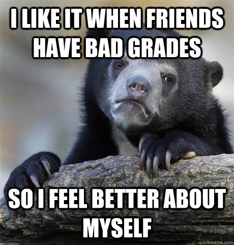 I like it when friends have bad grades so i feel better about myself  - I like it when friends have bad grades so i feel better about myself   Confession Bear