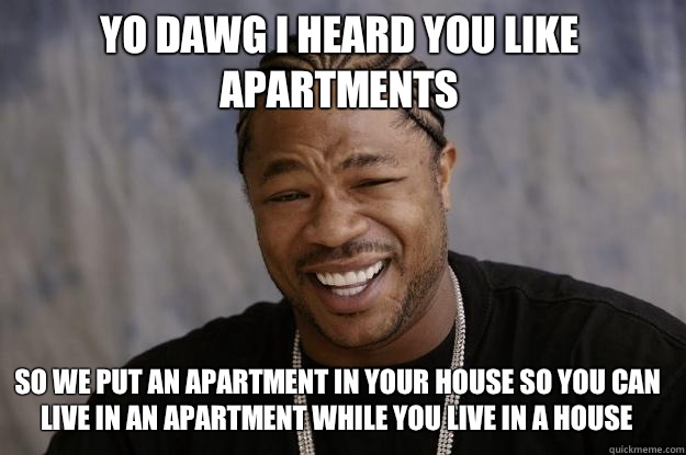 Yo dawg I heard you like apartments So we put an apartment in your house so you can live in an apartment while you live in a house  Xzibit meme