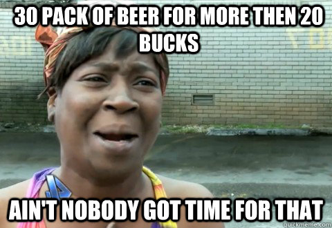 30 pack of beer for more then 20 bucks Ain't Nobody Got Time for that  aintnobody