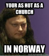 your as hot as a church in norway - your as hot as a church in norway  metalhead