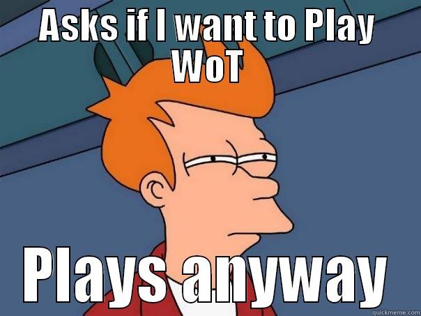 ASKS IF I WANT TO PLAY WOT PLAYS ANYWAY Futurama Fry