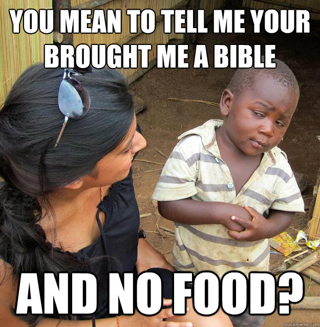 You mean to tell me your brought me a bible and no food?  Skeptical Third World Baby