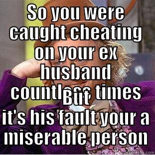 SO YOU WERE CAUGHT CHEATING ON YOUR EX HUSBAND COUNTLESS TIMES BUT IT'S HIS FAULT YOUR A MISERABLE PERSON Condescending Wonka