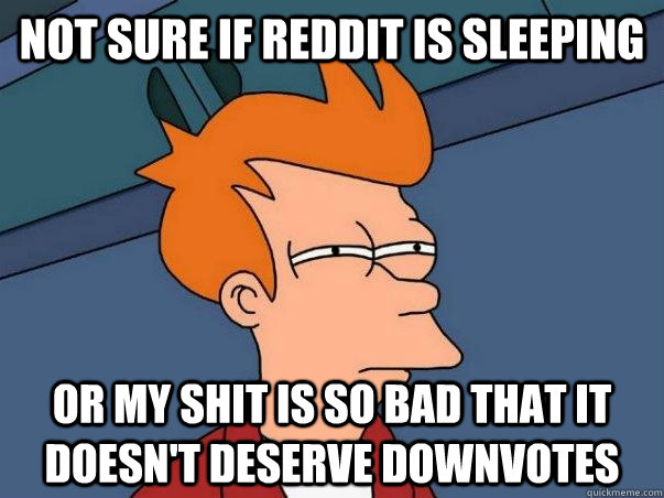 Not sure if Reddit is sleeping Or my shit is so bad that it doesn't deserve downvotes  Not sure Fry