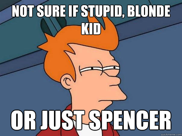 Not sure if stupid, blonde kid Or just Spencer  Futurama Fry
