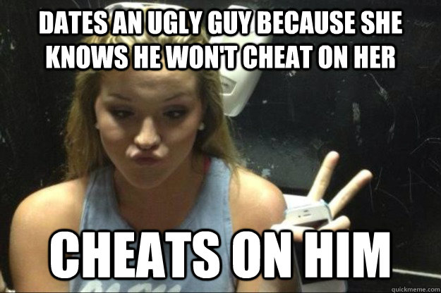 dates an ugly guy because she knows he won't cheat on her cheats on him  Annoying Suburban Girl