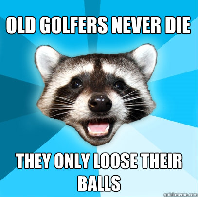 OLD GOLFERS NEVER DIE THEY ONLY LOOSE THEIR BALLS  Lame Pun Coon