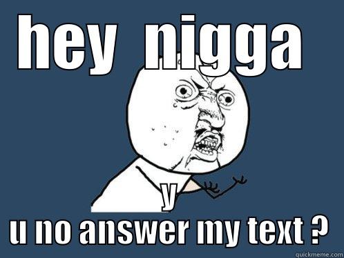 HEY  NIGGA  Y U NO ANSWER MY TEXT ? Y U No