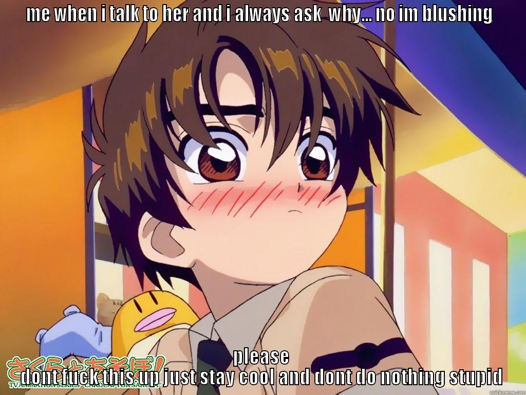 ME WHEN I TALK TO HER AND I ALWAYS ASK  WHY... NO IM BLUSHING  PLEASE DONT FUCK THIS UP JUST STAY COOL AND DONT DO NOTHING STUPID Misc