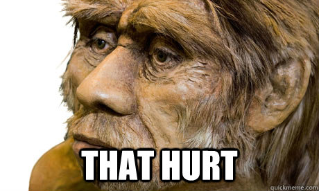 That hurt - That hurt  Sad neanderthal
