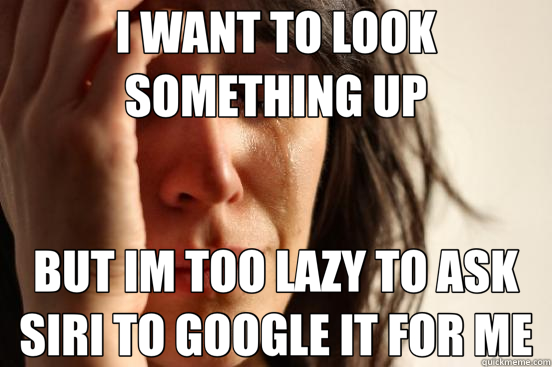 I WANT TO LOOK SOMETHING UP BUT IM TOO LAZY TO ASK SIRI TO GOOGLE IT FOR ME  First World Problems